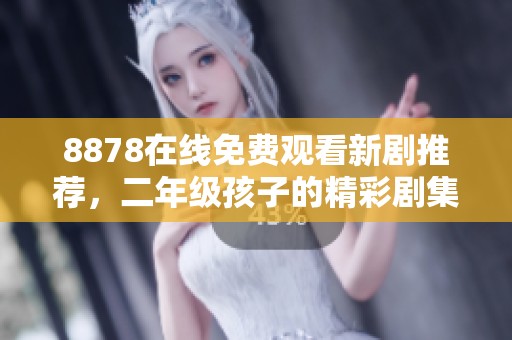 8878在线免费观看新剧推荐，二年级孩子的精彩剧集合集