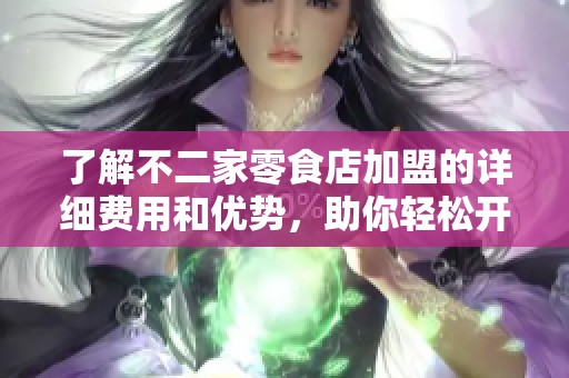了解不二家零食店加盟的详细费用和优势，助你轻松开启创业之路