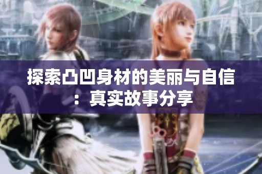 探索凸凹身材的美丽与自信：真实故事分享