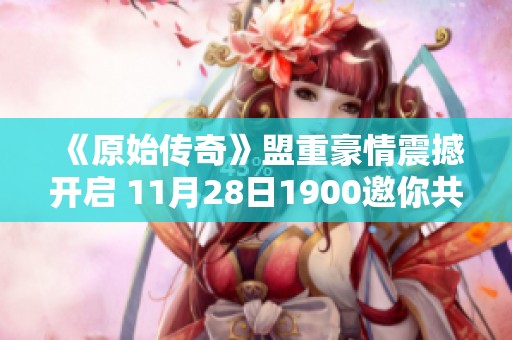 《原始传奇》盟重豪情震撼开启 11月28日1900邀你共赴热血传奇之旅