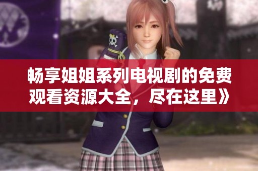 畅享姐姐系列电视剧的免费观看资源大全，尽在这里》