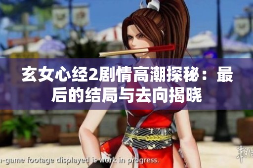 玄女心经2剧情高潮探秘：最后的结局与去向揭晓