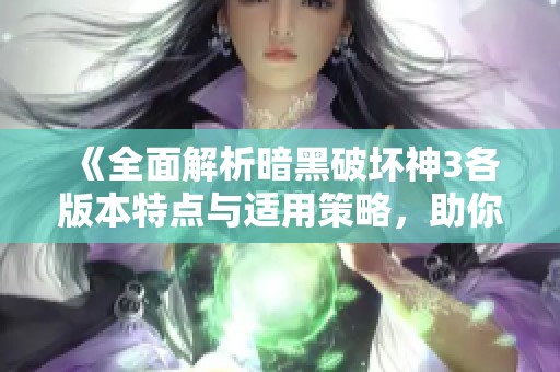 《全面解析暗黑破坏神3各版本特点与适用策略，助你轻松选择最佳游戏体验》