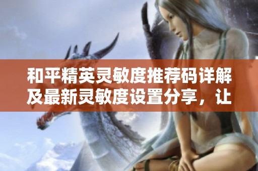 和平精英灵敏度推荐码详解及最新灵敏度设置分享，让你轻松提升游戏水平