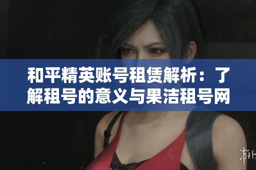 和平精英账号租赁解析：了解租号的意义与果洁租号网的优势分析