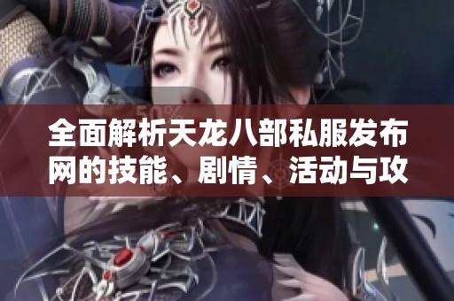 全面解析天龙八部私服发布网的技能、剧情、活动与攻略心得分享