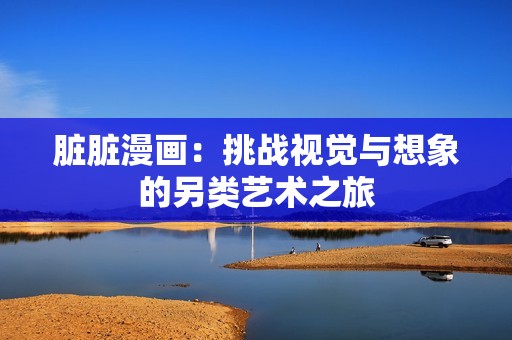 脏脏漫画：挑战视觉与想象的另类艺术之旅