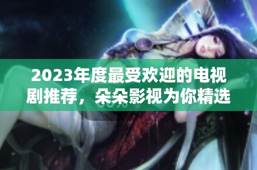 2023年度最受欢迎的电视剧推荐，朵朵影视为你精选