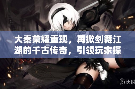 大秦荣耀重现，再掀剑舞江湖的千古传奇，引领玩家探索无尽冒险世界