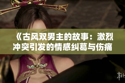 《古风双男主的故事：激烈冲突引发的情感纠葛与伤痛》