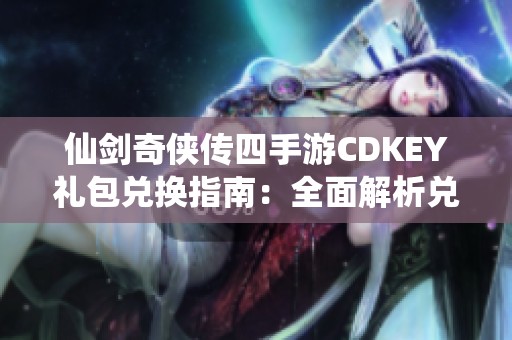 仙剑奇侠传四手游CDKEY礼包兑换指南：全面解析兑换方法、地址及相关规则