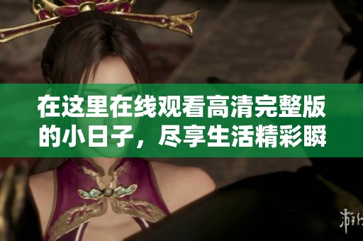 在这里在线观看高清完整版的小日子，尽享生活精彩瞬间