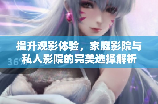 提升观影体验，家庭影院与私人影院的完美选择解析
