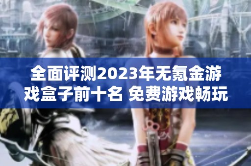 全面评测2023年无氪金游戏盒子前十名 免费游戏畅玩不花钱的最佳选择