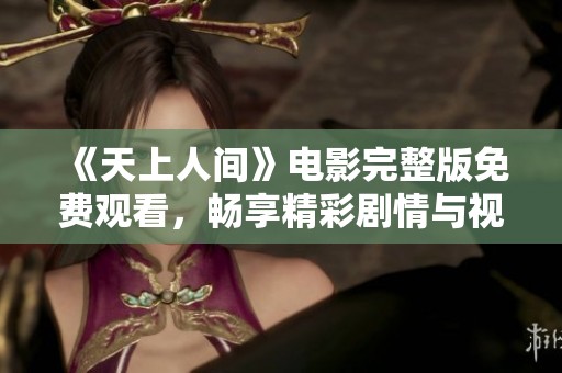 《天上人间》电影完整版免费观看，畅享精彩剧情与视觉盛宴