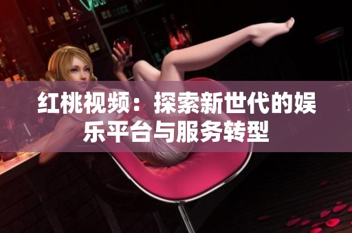 红桃视频：探索新世代的娱乐平台与服务转型