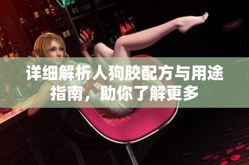 详细解析人狗胶配方与用途指南，助你了解更多