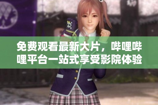 免费观看最新大片，哔哩哔哩平台一站式享受影院体验