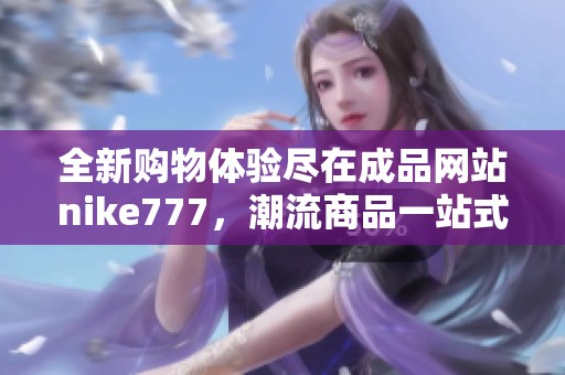 全新购物体验尽在成品网站nike777，潮流商品一站式采购