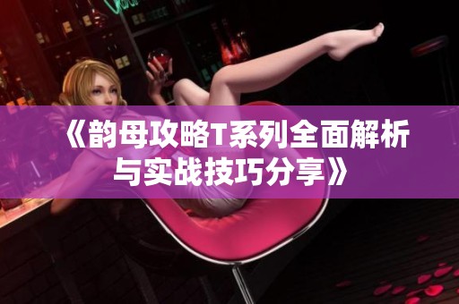 《韵母攻略T系列全面解析与实战技巧分享》