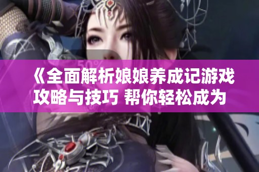 《全面解析娘娘养成记游戏攻略与技巧 帮你轻松成为魅力娘娘》