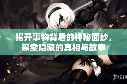 揭开事物背后的神秘面纱，探索隐藏的真相与故事