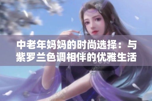 中老年妈妈的时尚选择：与紫罗兰色调相伴的优雅生活