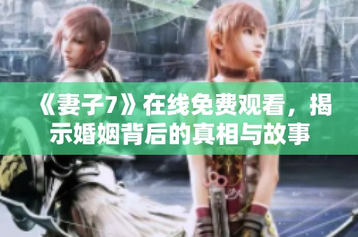 《妻子7》在线免费观看，揭示婚姻背后的真相与故事