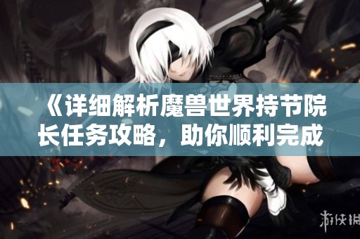 《详细解析魔兽世界持节院长任务攻略，助你顺利完成成长日志挑战》