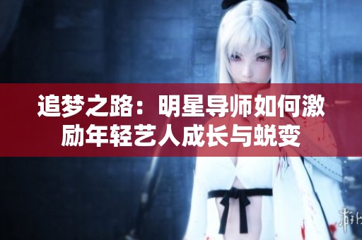 追梦之路：明星导师如何激励年轻艺人成长与蜕变