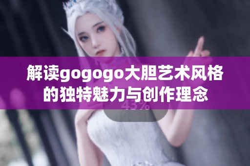 解读gogogo大胆艺术风格的独特魅力与创作理念