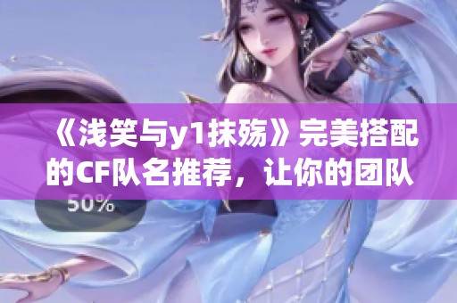 《浅笑与y1抹殇》完美搭配的CF队名推荐，让你的团队更加独特魅力无限
