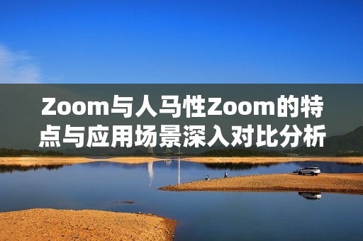 Zoom与人马性Zoom的特点与应用场景深入对比分析