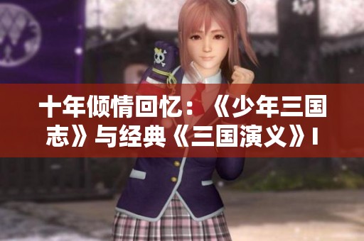 十年倾情回忆：《少年三国志》与经典《三国演义》IP携手共创精彩世界