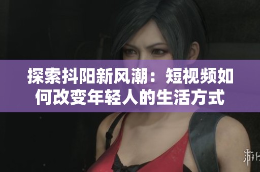 探索抖阳新风潮：短视频如何改变年轻人的生活方式