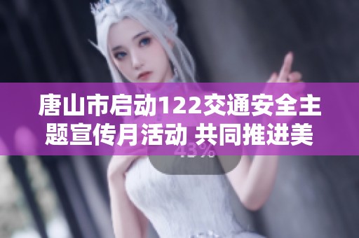 唐山市启动122交通安全主题宣传月活动 共同推进美丽乡村建设与安全意识提升