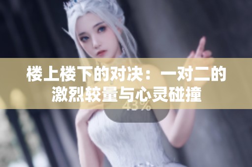 楼上楼下的对决：一对二的激烈较量与心灵碰撞