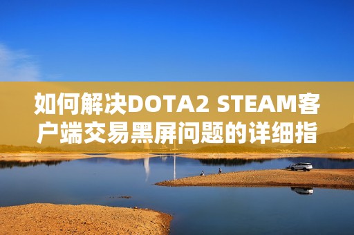 如何解决DOTA2 STEAM客户端交易黑屏问题的详细指南和安全建议