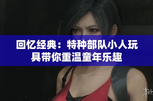 回忆经典：特种部队小人玩具带你重温童年乐趣