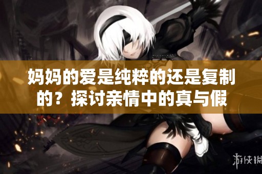 妈妈的爱是纯粹的还是复制的？探讨亲情中的真与假