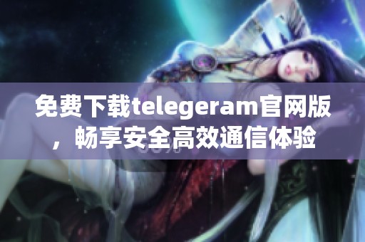 免费下载telegeram官网版，畅享安全高效通信体验