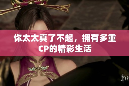 你太太真了不起，拥有多重CP的精彩生活
