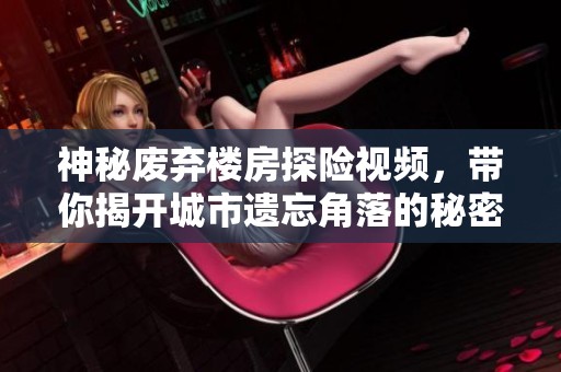 神秘废弃楼房探险视频，带你揭开城市遗忘角落的秘密