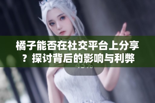 橘子能否在社交平台上分享？探讨背后的影响与利弊