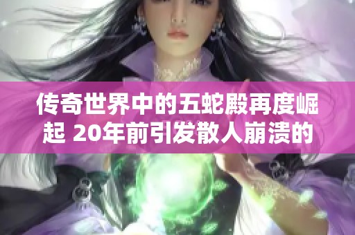 传奇世界中的五蛇殿再度崛起 20年前引发散人崩溃的神秘副本如今竟能爆强排重写奇迹