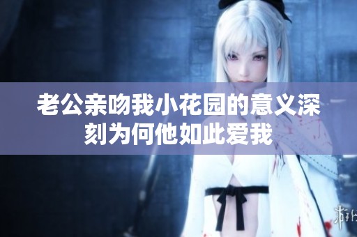 老公亲吻我小花园的意义深刻为何他如此爱我