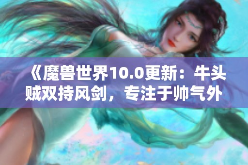 《魔兽世界10.0更新：牛头贼双持风剑，专注于帅气外观不谈战斗》