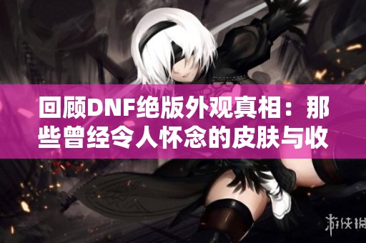 回顾DNF绝版外观真相：那些曾经令人怀念的皮肤与收藏价值分析