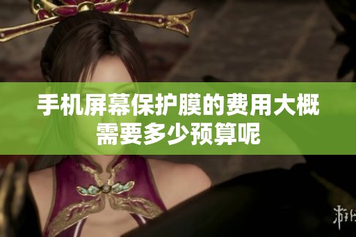 手机屏幕保护膜的费用大概需要多少预算呢