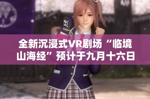 全新沉浸式VR剧场“临境山海经”预计于九月十六日在菏泽盛大开幕